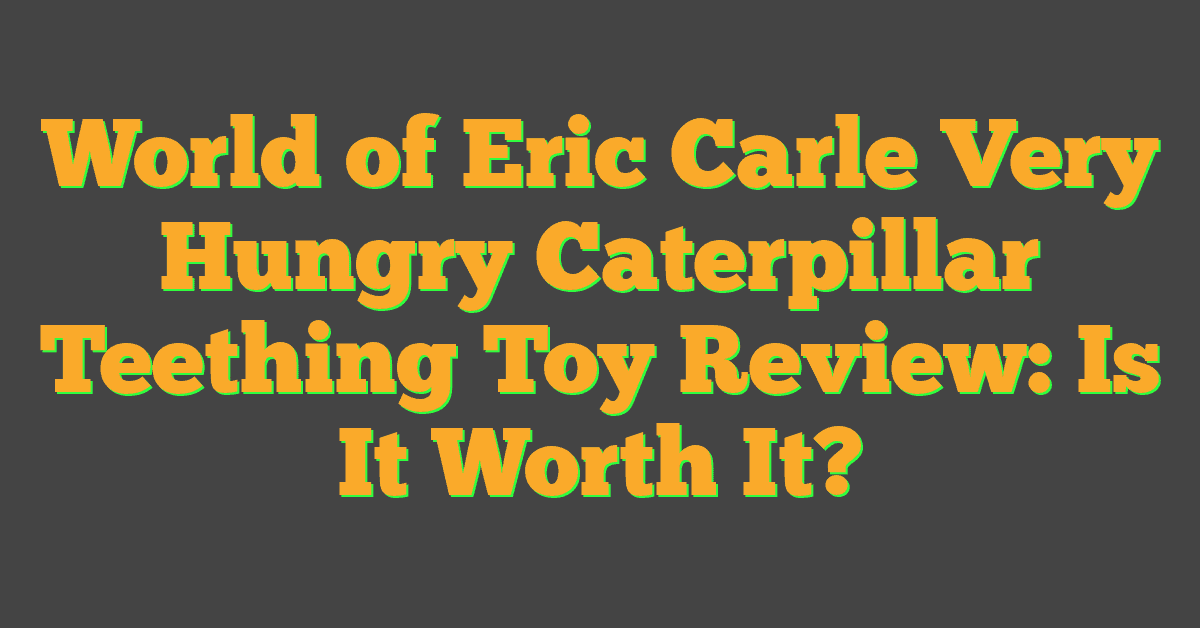 World of Eric Carle Very Hungry Caterpillar Teething Toy Review: Is It Worth It?