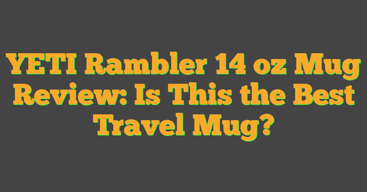 YETI Rambler 14 oz Mug Review: Is This the Best Travel Mug?