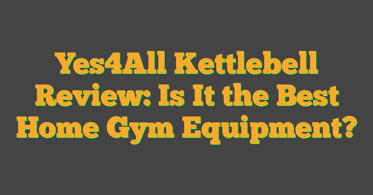 Yes4All Kettlebell Review: Is It the Best Home Gym Equipment?