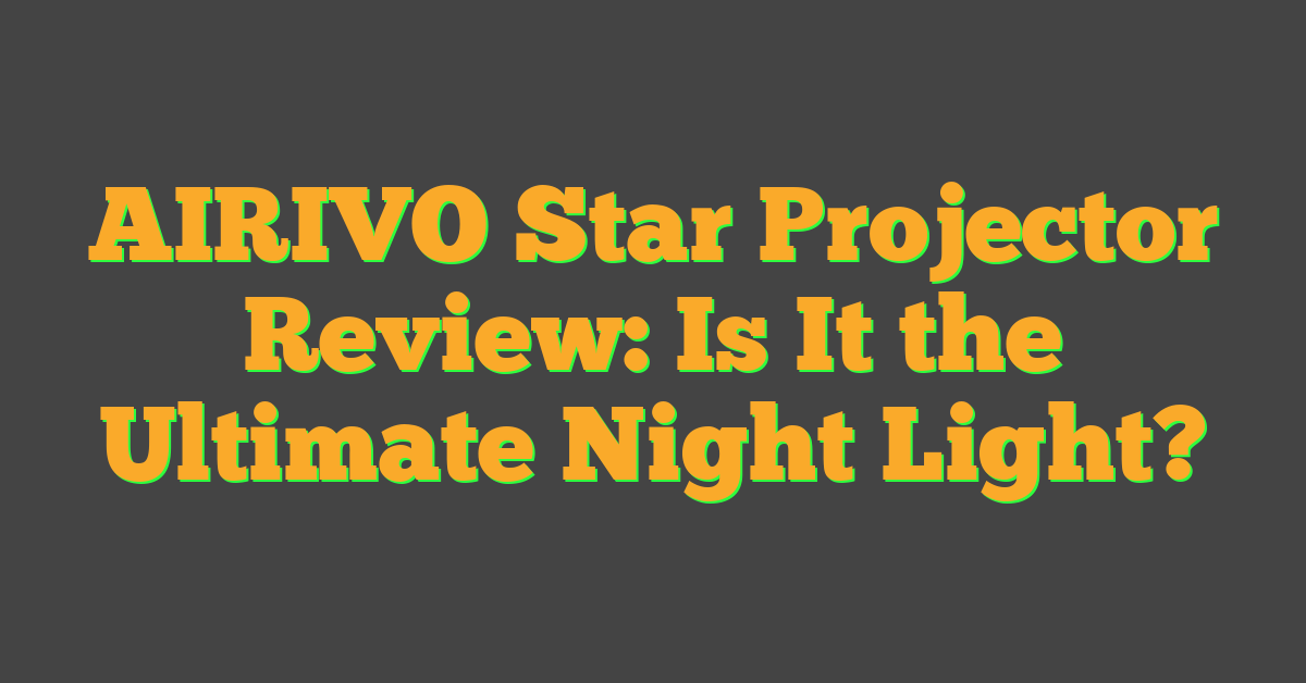 AIRIVO Star Projector Review: Is It the Ultimate Night Light?