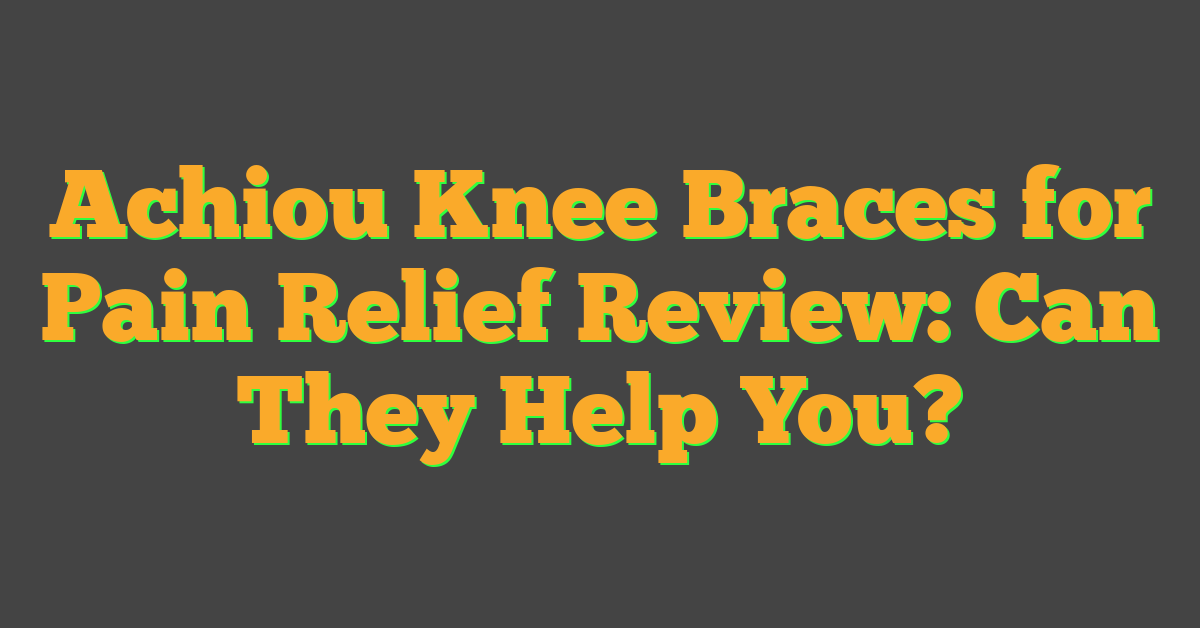 Achiou Knee Braces for Pain Relief Review: Can They Help You?