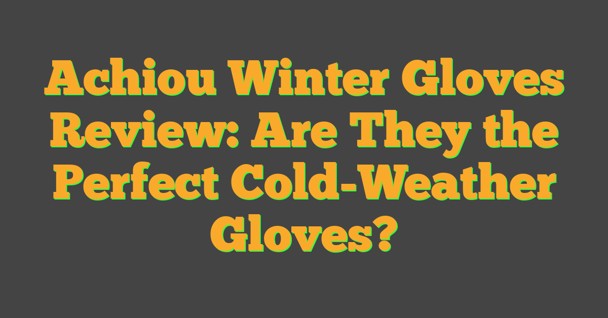 Achiou Winter Gloves Review: Are They the Perfect Cold-Weather Gloves?