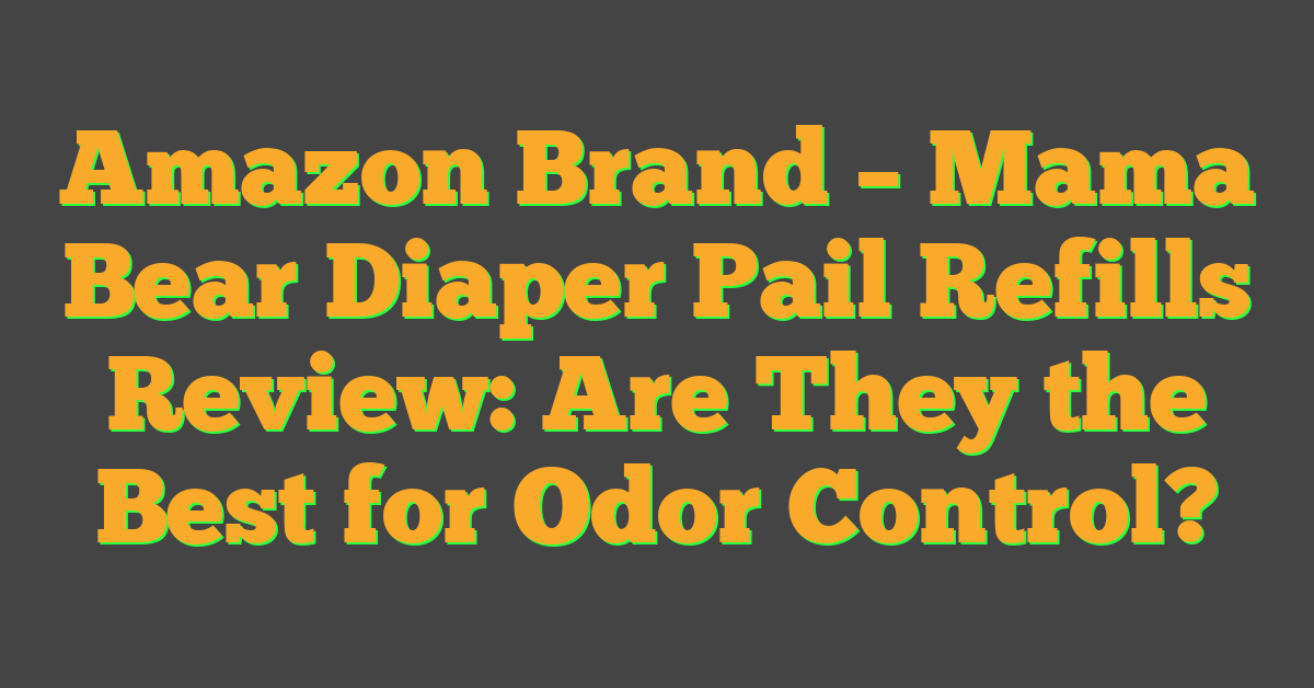 Amazon Brand – Mama Bear Diaper Pail Refills Review: Are They the Best for Odor Control?