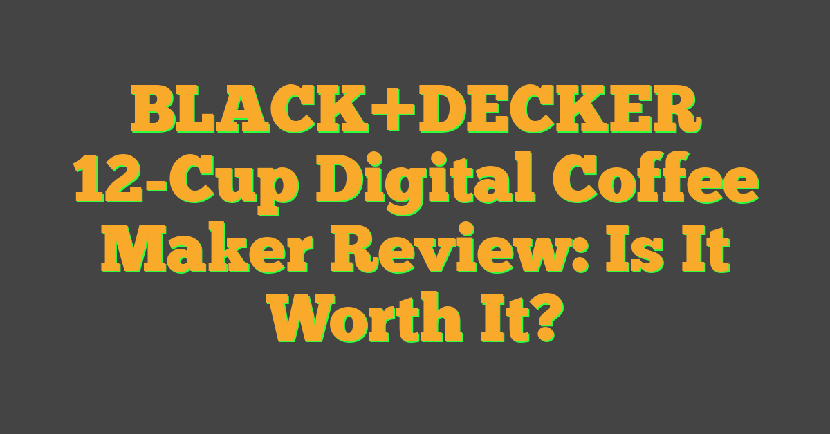 BLACK+DECKER 12-Cup Digital Coffee Maker Review: Is It Worth It?