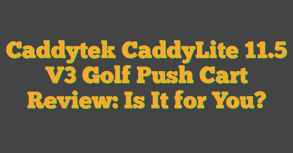 Caddytek CaddyLite 11.5 V3 Golf Push Cart Review: Is It for You?