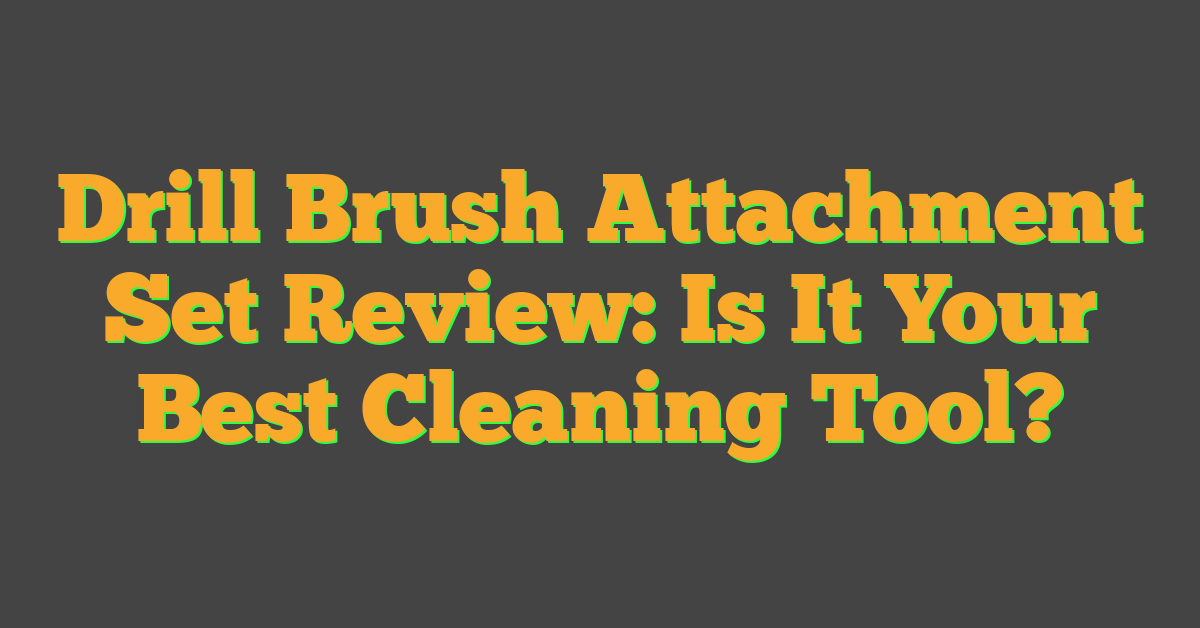 Drill Brush Attachment Set Review: Is It Your Best Cleaning Tool?