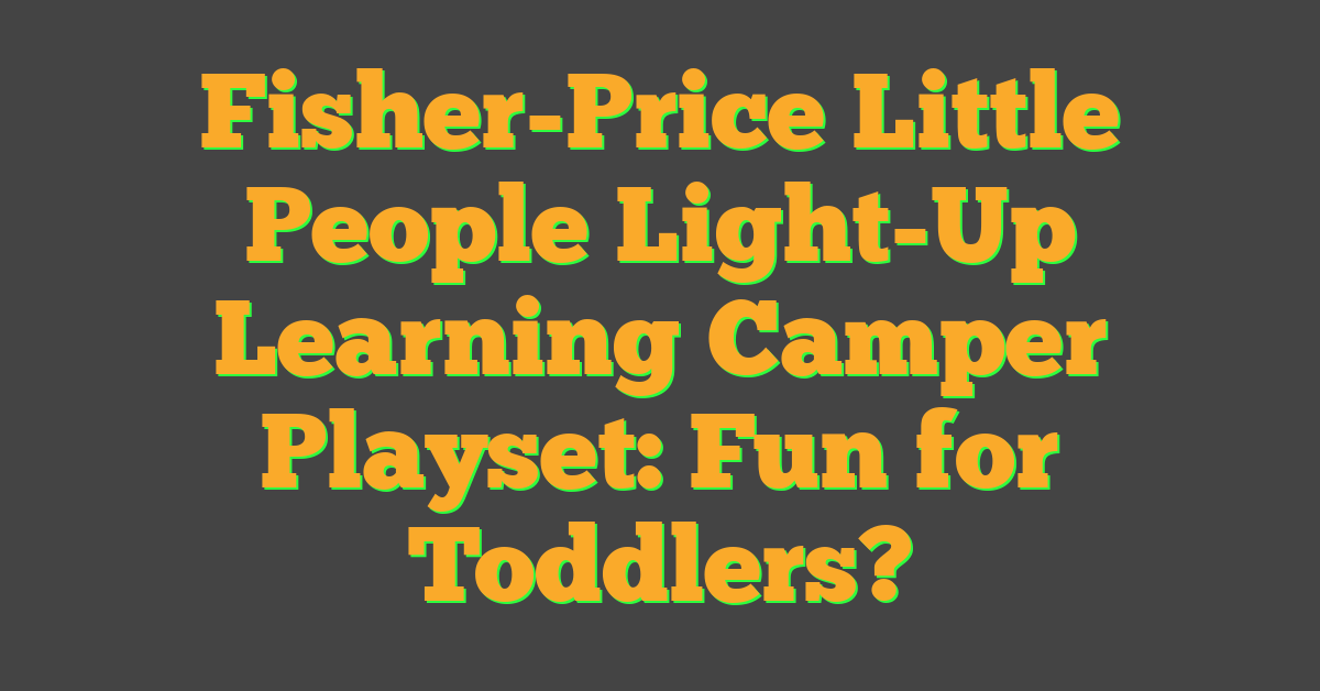 Fisher-Price Little People Light-Up Learning Camper Playset: Fun for Toddlers?