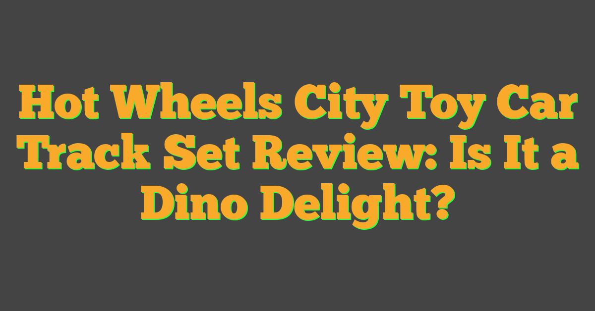 Hot Wheels City Toy Car Track Set Review: Is It a Dino Delight?