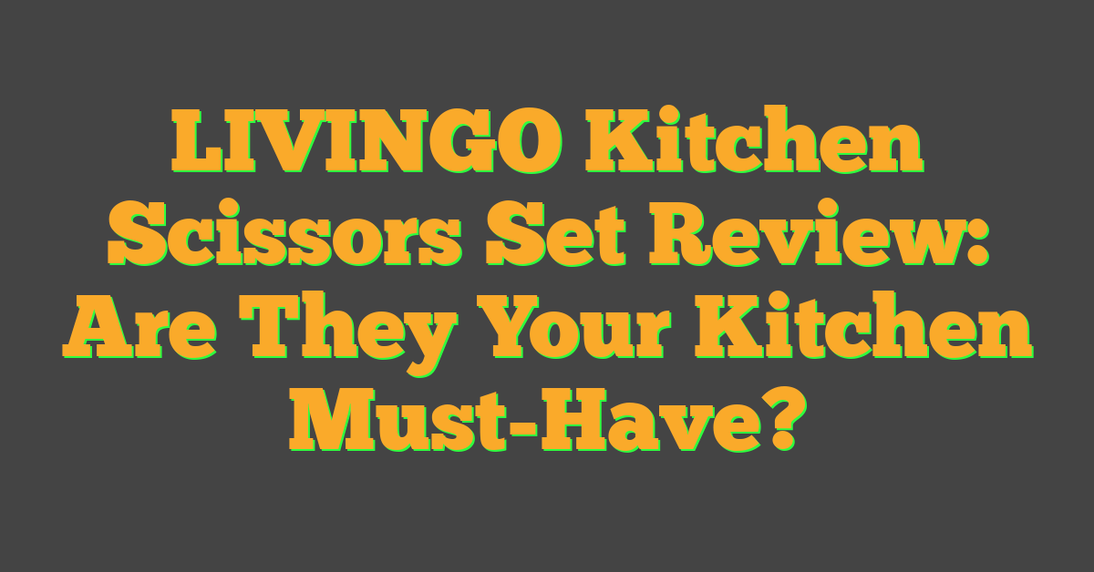 LIVINGO Kitchen Scissors Set Review: Are They Your Kitchen Must-Have?