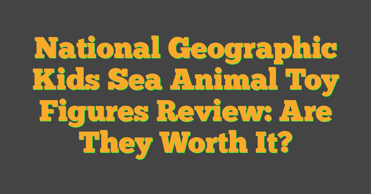 National Geographic Kids Sea Animal Toy Figures Review: Are They Worth It?