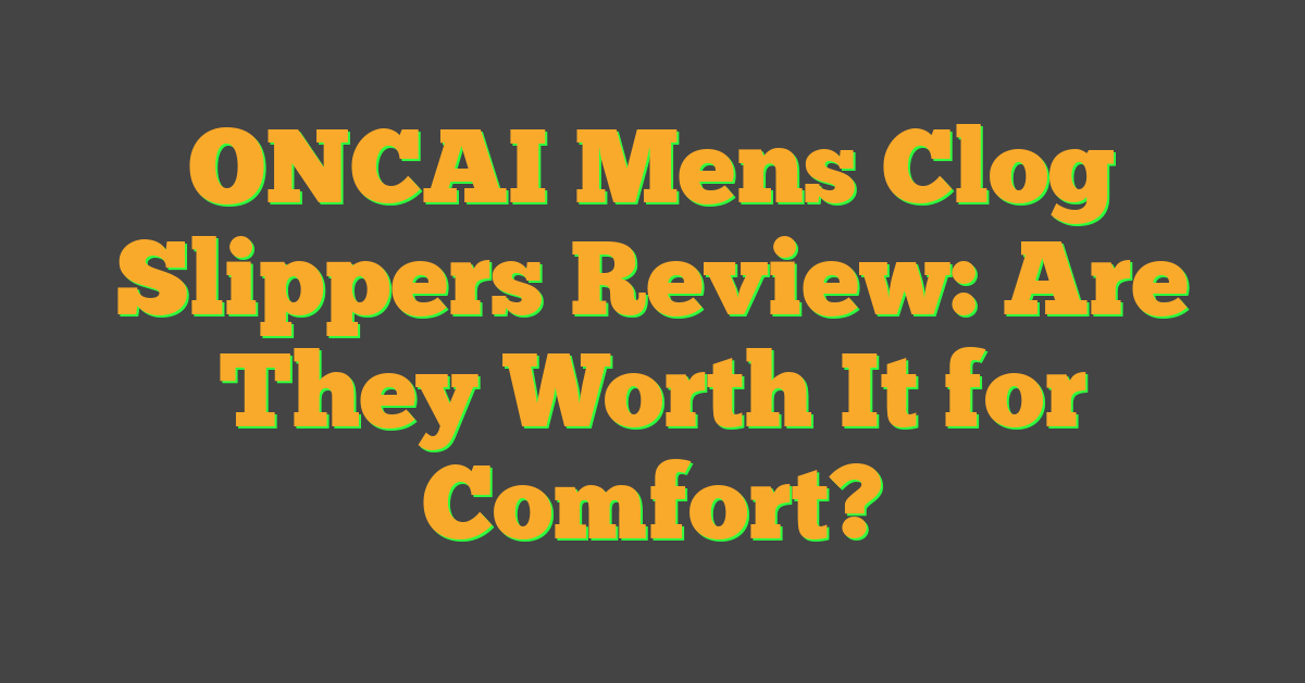 ONCAI Mens Clog Slippers Review: Are They Worth It for Comfort?