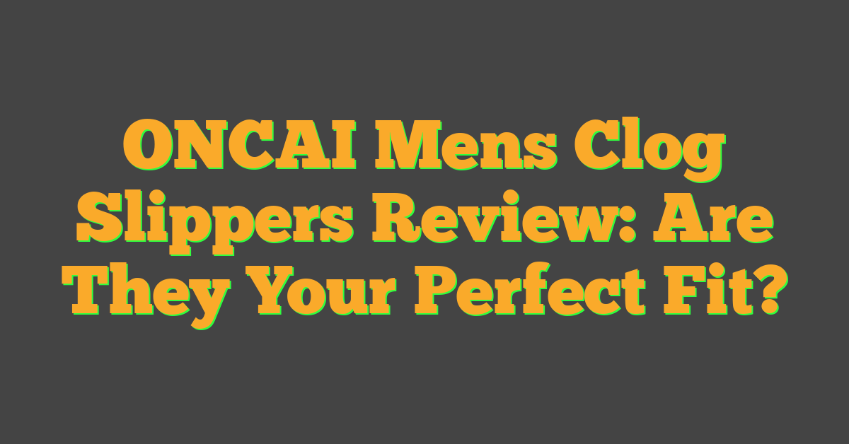 ONCAI Mens Clog Slippers Review: Are They Your Perfect Fit?