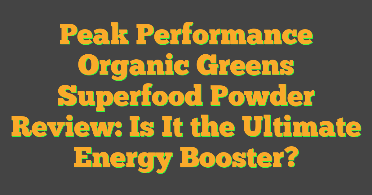 Peak Performance Organic Greens Superfood Powder Review: Is It the Ultimate Energy Booster?