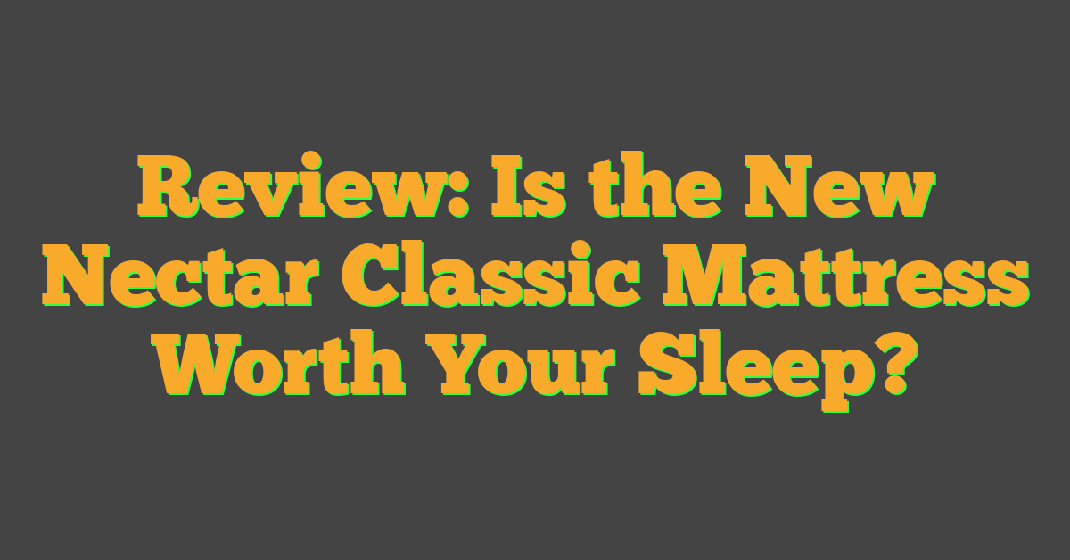 Review: Is the New Nectar Classic Mattress Worth Your Sleep?