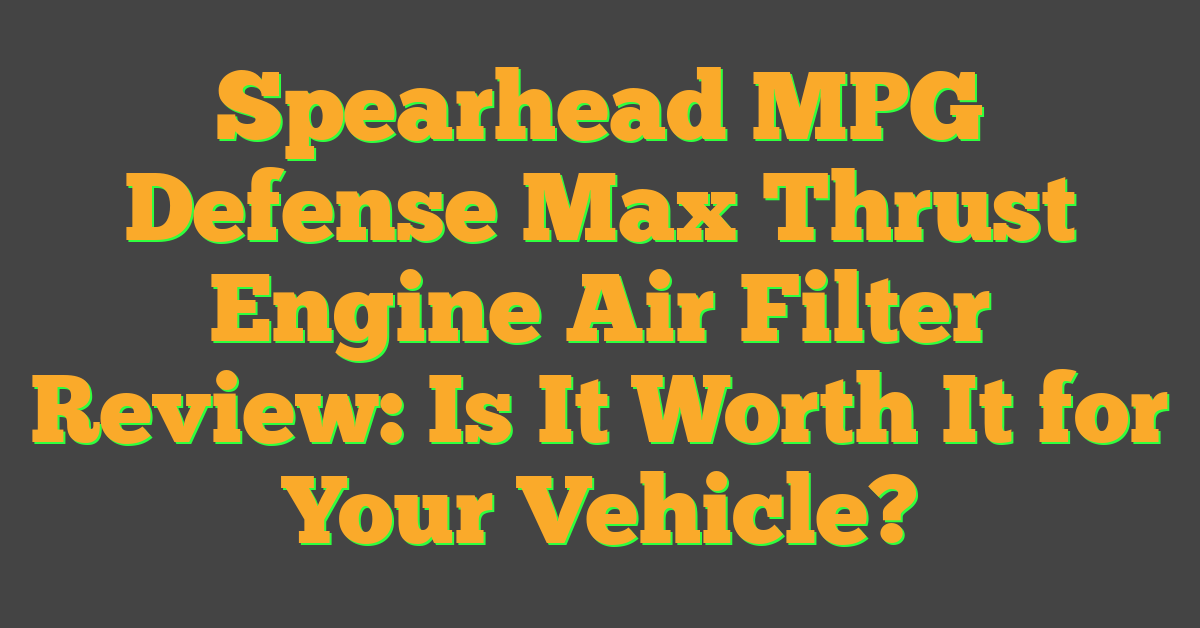 Spearhead MPG Defense Max Thrust Engine Air Filter Review: Is It Worth It for Your Vehicle?