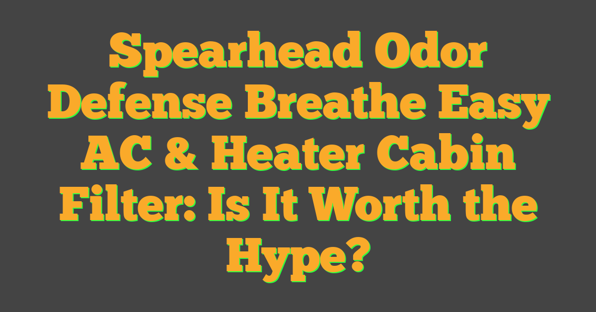 Spearhead Odor Defense Breathe Easy AC & Heater Cabin Filter: Is It Worth the Hype?