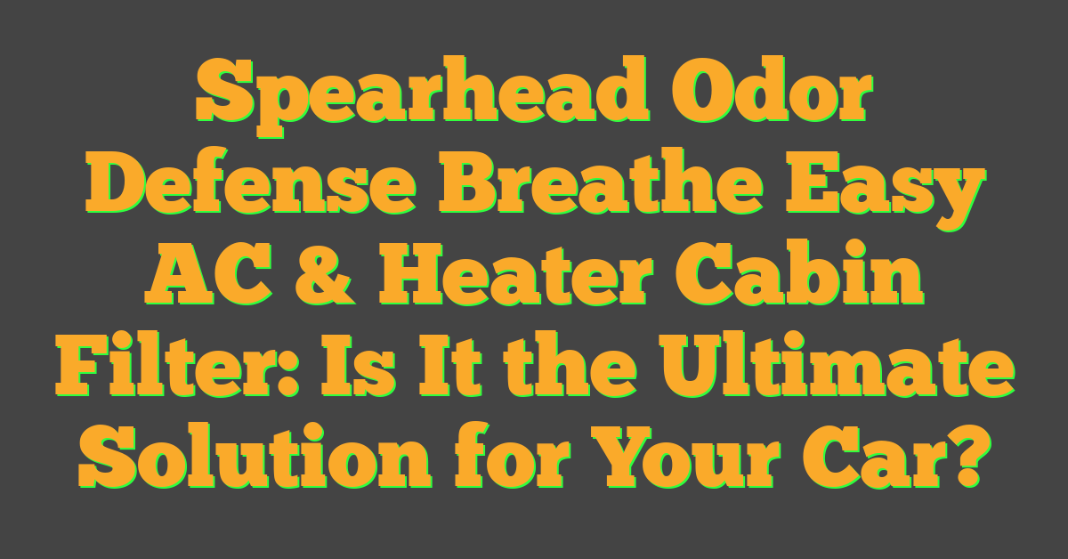 Spearhead Odor Defense Breathe Easy AC & Heater Cabin Filter: Is It the Ultimate Solution for Your Car?